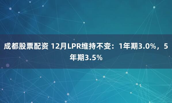 成都股票配资 12月LPR维持不变：1年期3.0%，5年期3.5%