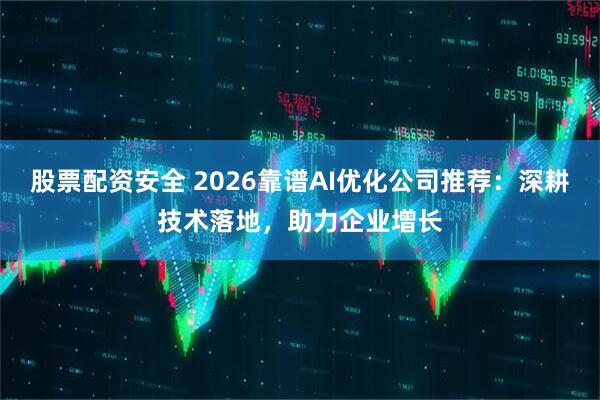 股票配资安全 2026靠谱AI优化公司推荐：深耕技术落地，助力企业增长