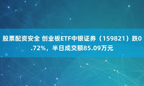 股票配资安全 创业板ETF中银证券（159821）跌0.72%，半日成交额85.09万元