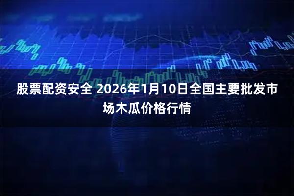 股票配资安全 2026年1月10日全国主要批发市场木瓜价格行情