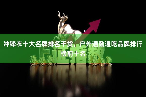 冲锋衣十大名牌排名干货，户外通勤通吃品牌排行榜前十名
