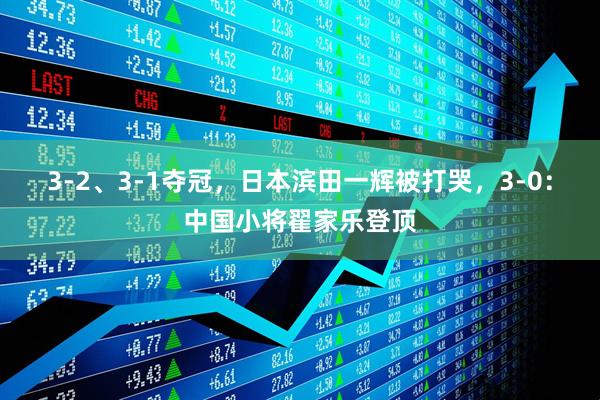 3-2、3-1夺冠，日本滨田一辉被打哭，3-0：中国小将翟家乐登顶