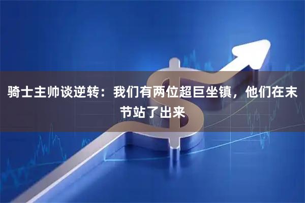 骑士主帅谈逆转：我们有两位超巨坐镇，他们在末节站了出来