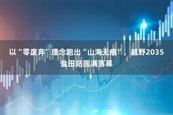 以“零废弃”理念跑出“山海无痕”，越野2035盐田站圆满落幕