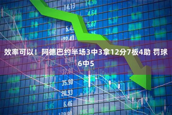 效率可以！阿德巴约半场3中3拿12分7板4助 罚球6中5