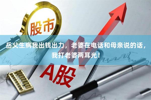 岳父生病我出钱出力，老婆在电话和母亲说的话，我打老婆两耳光！