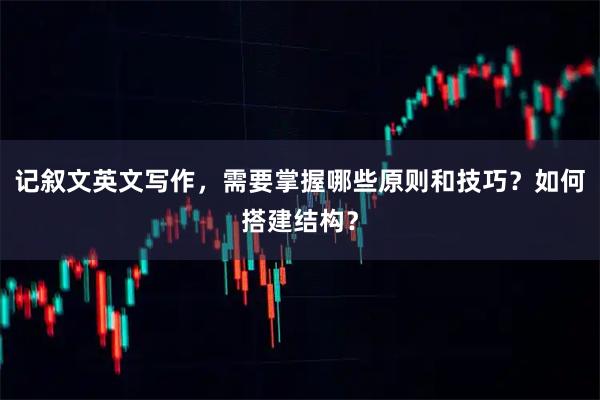 记叙文英文写作，需要掌握哪些原则和技巧？如何搭建结构？