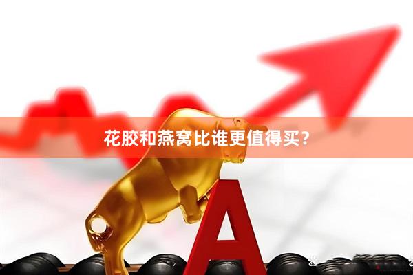 花胶和燕窝比谁更值得买？