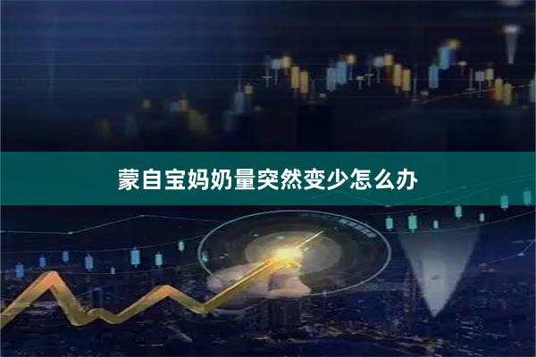 蒙自宝妈奶量突然变少怎么办