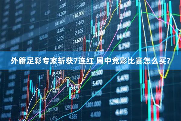 外籍足彩专家斩获7连红 周中竞彩比赛怎么买?
