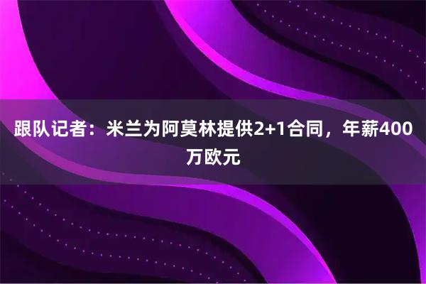 跟队记者：米兰为阿莫林提供2+1合同，年薪400万欧元