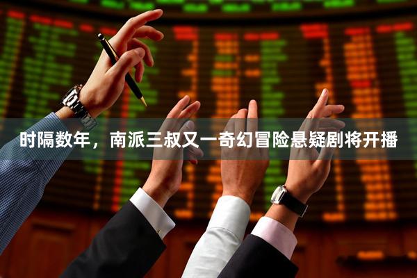 时隔数年，南派三叔又一奇幻冒险悬疑剧将开播