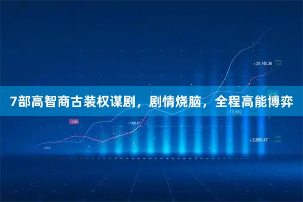 7部高智商古装权谋剧，剧情烧脑，全程高能博弈