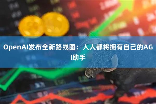 OpenAI发布全新路线图：人人都将拥有自己的AGI助手