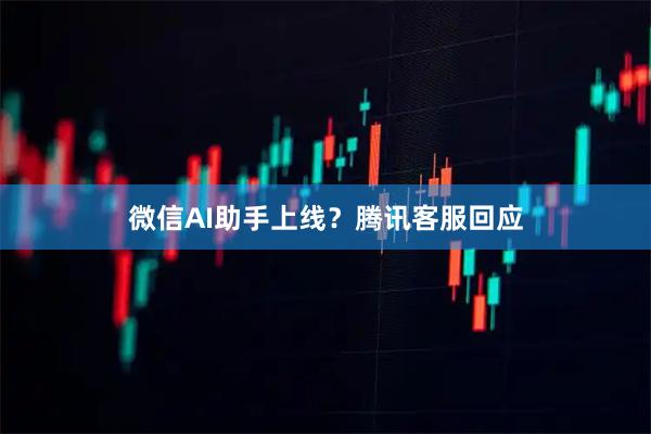 微信AI助手上线？腾讯客服回应