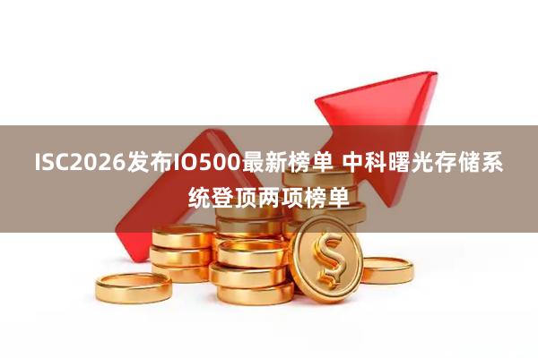 ISC2026发布IO500最新榜单 中科曙光存储系统登顶两项榜单