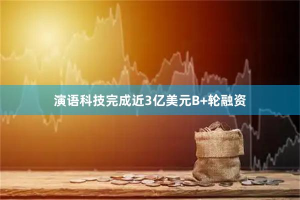 演语科技完成近3亿美元B+轮融资