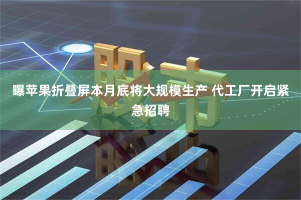 曝苹果折叠屏本月底将大规模生产 代工厂开启紧急招聘