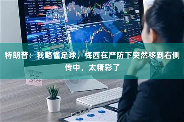 特朗普:我略懂足球,梅西在严防下突然移到右侧传中,太精彩了