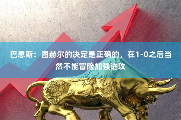 巴恩斯:图赫尔的决定是正确的,在1-0之后当然不能冒险加强进攻