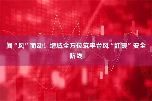 闻“风”而动！增城全方位筑牢台风“红霞”安全防线